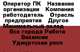 Оператор ПК › Название организации ­ Компания-работодатель › Отрасль предприятия ­ Другое › Минимальный оклад ­ 1 - Все города Работа » Вакансии   . Удмуртская респ.